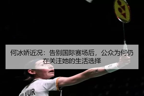 何冰娇近况：告别国际赛场后，公众为何仍在关注她的生活选择