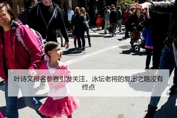叶诗文报名参赛引发关注，泳坛老将的复出之路没有终点