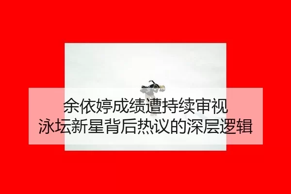 余依婷成绩遭持续审视 泳坛新星背后热议的深层逻辑